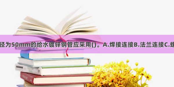 高层建筑中直径为50mm的给水镀锌钢管应采用()。A.焊接连接B.法兰连接C.螺纹连接D.卡套