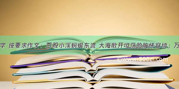 阅读下面文字 按要求作文：百股小溪蜿蜒东流 大海敞开坦荡的胸怀容纳；万丈瀑布飞泄