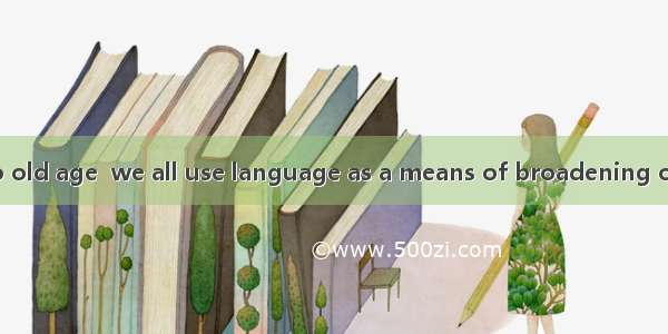 From childhood to old age  we all use language as a means of broadening our knowledge of o