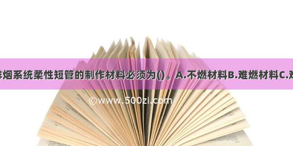 高层建筑送排烟系统柔性短管的制作材料必须为()。A.不燃材料B.难燃材料C.难燃B1级D.不