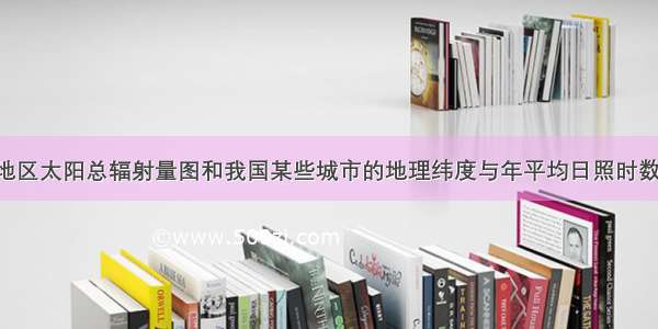 读我国部分地区太阳总辐射量图和我国某些城市的地理纬度与年平均日照时数表 分析回答