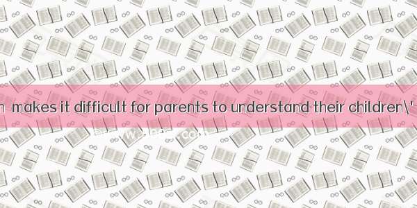 The generation  makes it difficult for parents to understand their children\'s opinions.A.