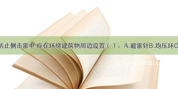 高层建筑为防止侧击雷电 应在环绕建筑物周边设置（）。A.避雷针B.均压环C.接地线D.引