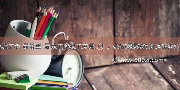 在井筒掘进施工中 最繁重 最费工时的工序是（）。A.钻眼爆破B.装渣出渣C.锚喷支护D.