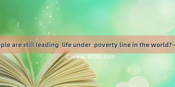 —How many people are still leading  life under  poverty line in the world?—Perhaps one fou