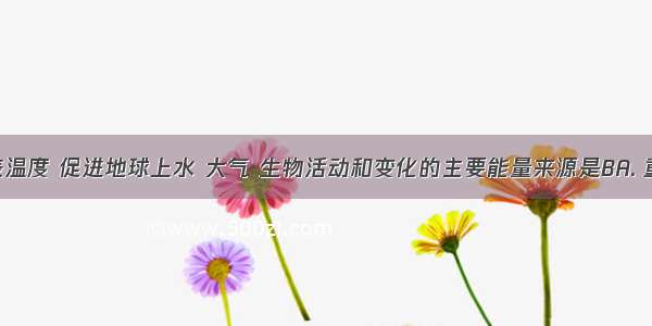 维持地表温度 促进地球上水 大气 生物活动和变化的主要能量来源是BA. 重力能B. 