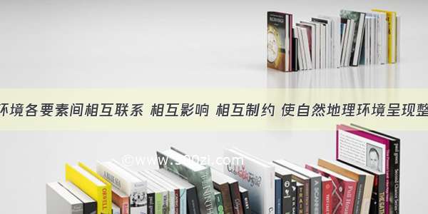 自然地理环境各要素间相互联系 相互影响 相互制约 使自然地理环境呈现整体性特点 