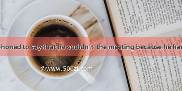 The doctor telephoned to say that he couldn’t  the meeting because he had to  a patient.A.