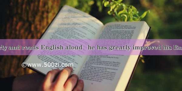 He gets up early and reads English aloud   he has greatly improved his English A. on the