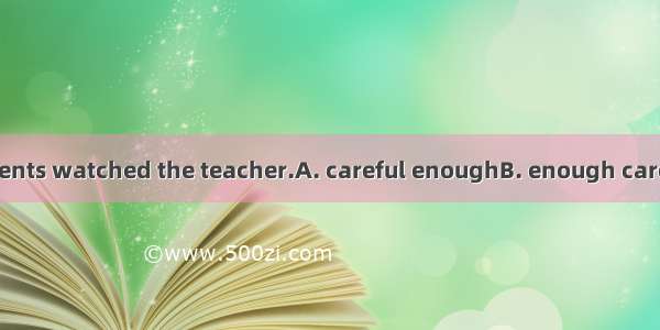 None of the students watched the teacher.A. careful enoughB. enough carefullyC. carefully