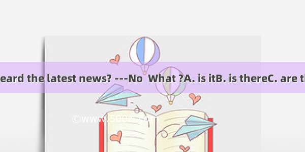 ---Have you heard the latest news? ---No  What ?A. is itB. is thereC. are theyD. are thos