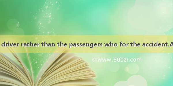 I think it’s the driver rather than the passengers who for the accident.A. is to blameB. a