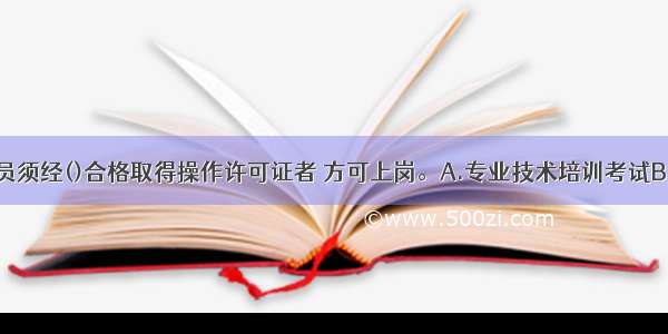 特种作业人员须经()合格取得操作许可证者 方可上岗。A.专业技术培训考试B.领导考评C.