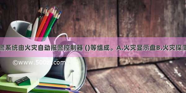 火灾自动报警系统由火灾自动报警控制器 ()等组成。A.火灾显示盘B.火灾探测器C.自动报