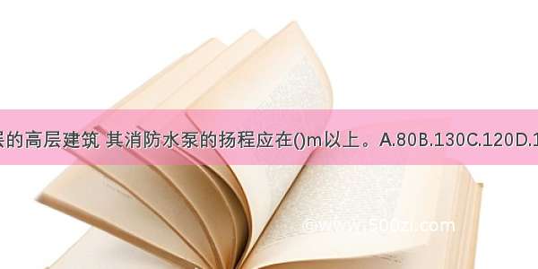 一幢30层的高层建筑 其消防水泵的扬程应在()m以上。A.80B.130C.120D.140ABCD