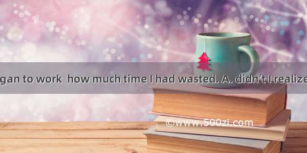 Not until I began to work  how much time I had wasted. A. didn’t I realizeB. did I realiz