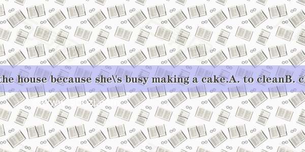 She can\'t help  the house because she\'s busy making a cake.A. to cleanB. cleaningC. cleane