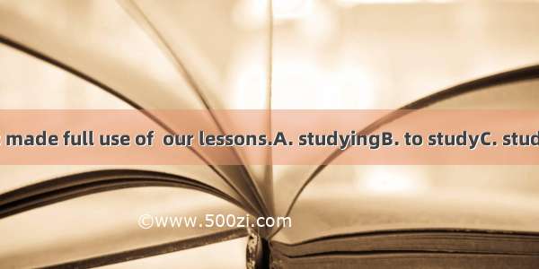 Every minute is made full use of  our lessons.A. studyingB. to studyC. studyD. being studi