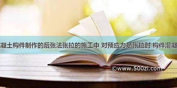 在预应力混凝土构件制作的后张法张拉的施工中 对预应力筋张拉时 构件混凝土强度应符