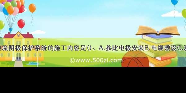 不属于强制电流阴极保护系统的施工内容是()。A.参比电极安装B.电缆敷设C.测试桩安装D.