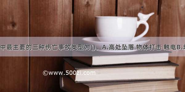 建筑施工中最主要的三种伤亡事故类型为()。A.高处坠落 物体打击 触电B.坍塌 火灾 