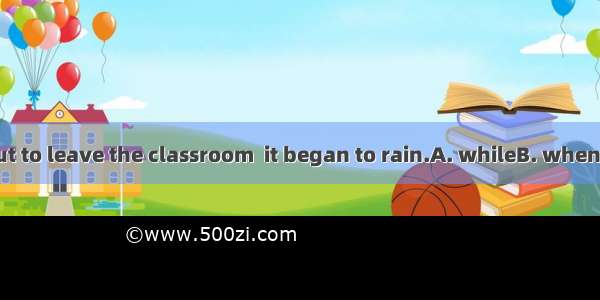 We were about to leave the classroom  it began to rain.A. whileB. whenC. asD. before