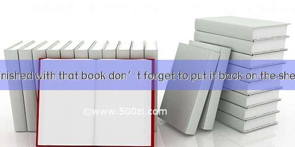 When you’ve finished with that book don’t forget to put it back on the shelf ?A. do youB.