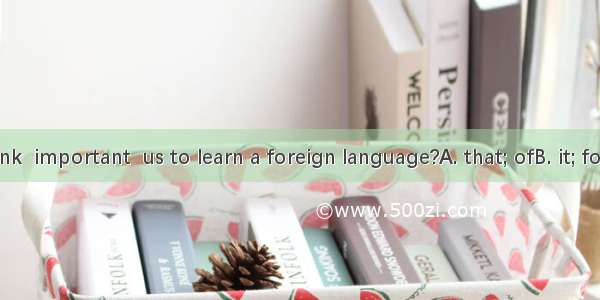 Do you think  important  us to learn a foreign language?A. that; ofB. it; forC. this; isD