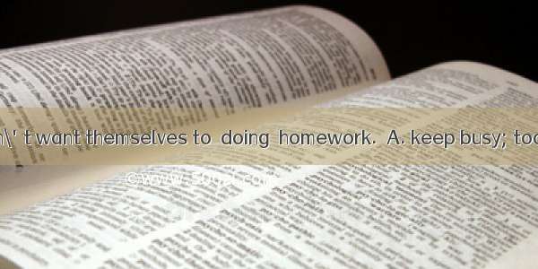 Many students don\'t want themselves to  doing  homework.A. keep busy; too muchB. be kept