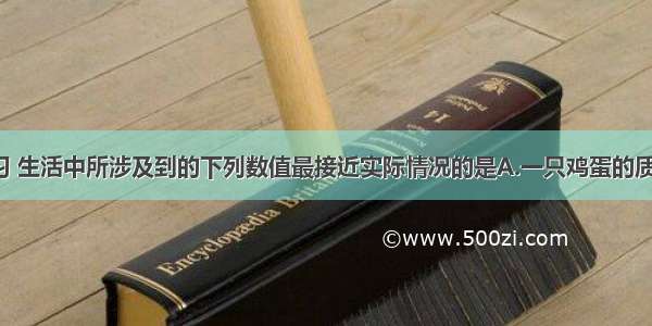 单选题在学习 生活中所涉及到的下列数值最接近实际情况的是A.一只鸡蛋的质量约为500g