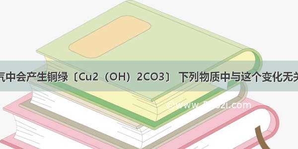 铜长期放在空气中会产生铜绿〔Cu2（OH）2CO3〕 下列物质中与这个变化无关的是A.CO2B.