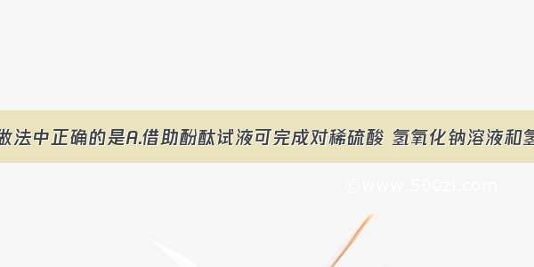 下列认识或做法中正确的是A.借助酚酞试液可完成对稀硫酸 氢氧化钠溶液和氢氧化钡溶液