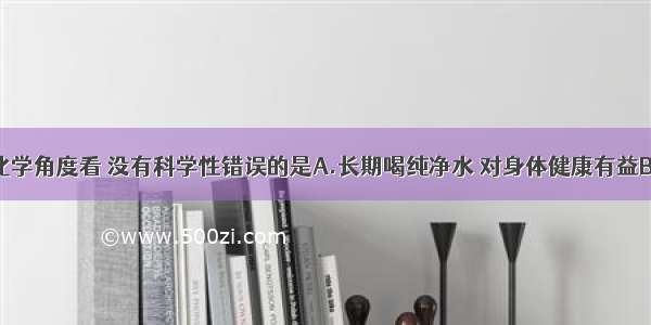 下列广告语从化学角度看 没有科学性错误的是A.长期喝纯净水 对身体健康有益B.“雪山