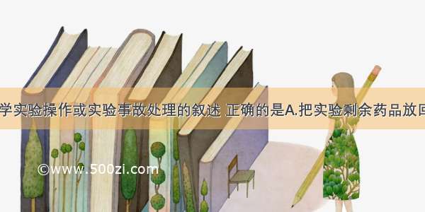 下列关于化学实验操作或实验事故处理的叙述 正确的是A.把实验剩余药品放回原瓶B.加热