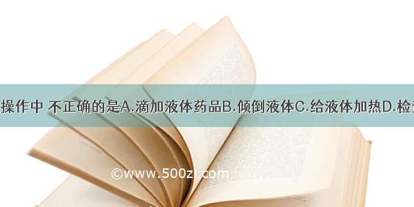 下列实验操作中 不正确的是A.滴加液体药品B.倾倒液体C.给液体加热D.检查气密性