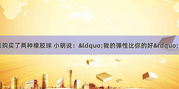 单选题小明和小华分别购买了两种橡胶球 小明说：“我的弹性比你的好”．小华说：“我