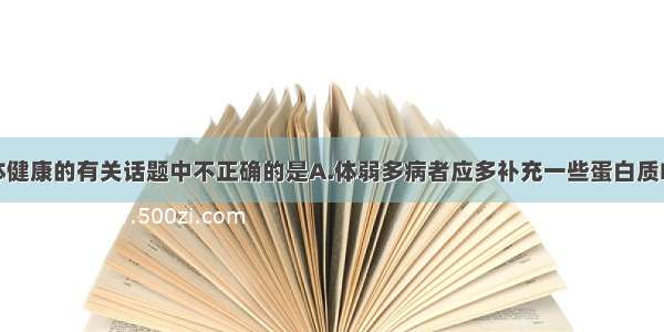 下列关于人体健康的有关话题中不正确的是A.体弱多病者应多补充一些蛋白质B.人们体育锻