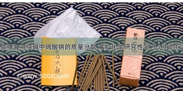 为了测定某品牌食用纯碱中碳酸钠的质量分数 某校化学研究性学习小组的探究过程如下：