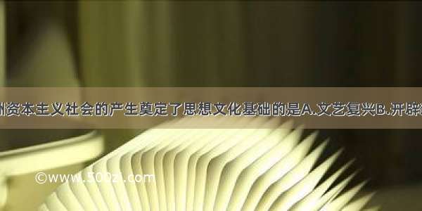 单选题为欧洲资本主义社会的产生奠定了思想文化基础的是A.文艺复兴B.开辟新航路C.马克