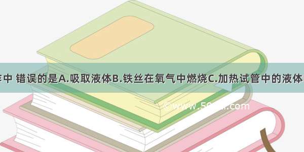 下列实验操作中 错误的是A.吸取液体B.铁丝在氧气中燃烧C.加热试管中的液体D.稀释浓硫酸