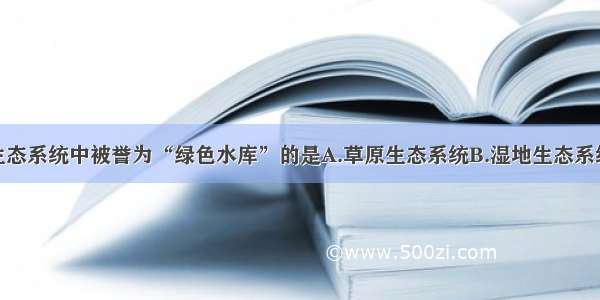 单选题下列生态系统中被誉为“绿色水库”的是A.草原生态系统B.湿地生态系统C.海洋生态