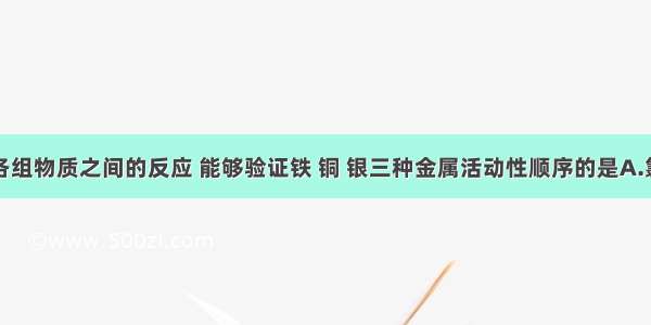 利用下列各组物质之间的反应 能够验证铁 铜 银三种金属活动性顺序的是A.氯化亚铁溶