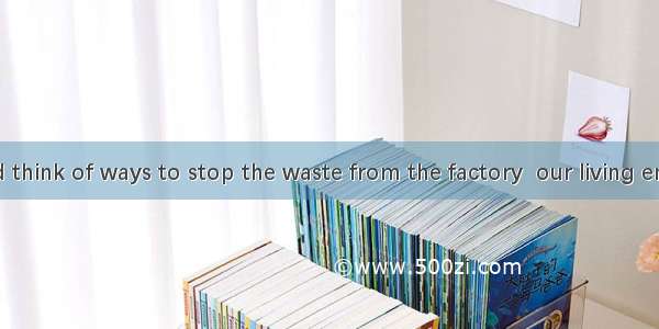 31. We should think of ways to stop the waste from the factory  our living environment. A.