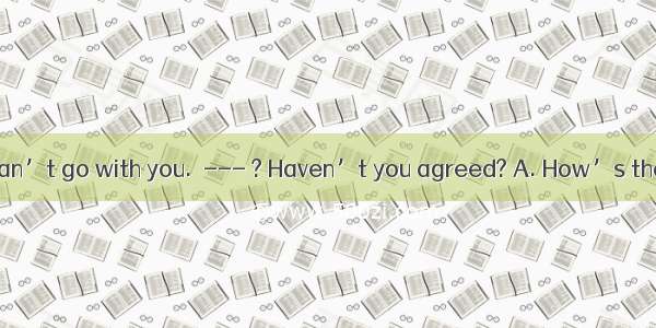 --- I’m sorry I can’t go with you.　--- ? Haven’t you agreed? A. How’s thatB. What is itC.