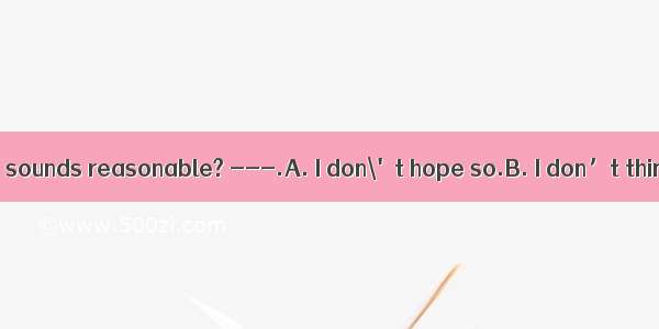 --Do you think it sounds reasonable? ---.A. I don\'t hope so.B. I don’t think it rightC. I’