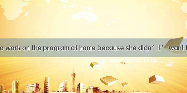 Susan decided not to work on the program at home because she didn’t’ want her parents to k