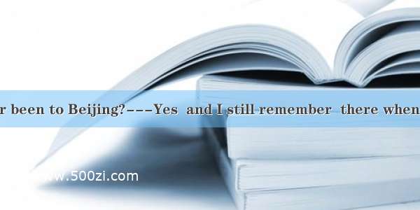 --Have you ever been to Beijing?---Yes  and I still remember  there when I was a little bo