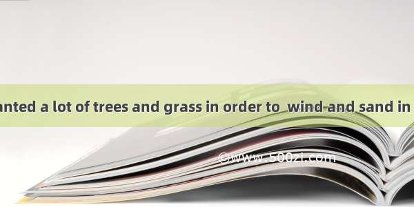 People have planted a lot of trees and grass in order to  wind and sand in the desert．A. h