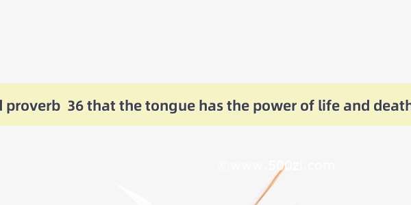 There is an old proverb  36 that the tongue has the power of life and death and 37 loves i