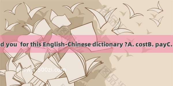 How much did you  for this English-Chinese dictionary ?A. costB. payC. takeD. spend